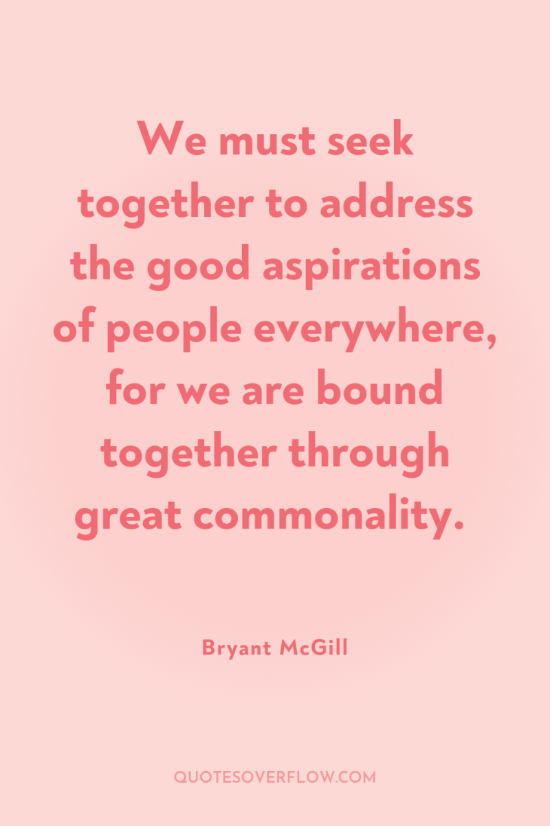 We must seek together to address the good aspirations of...