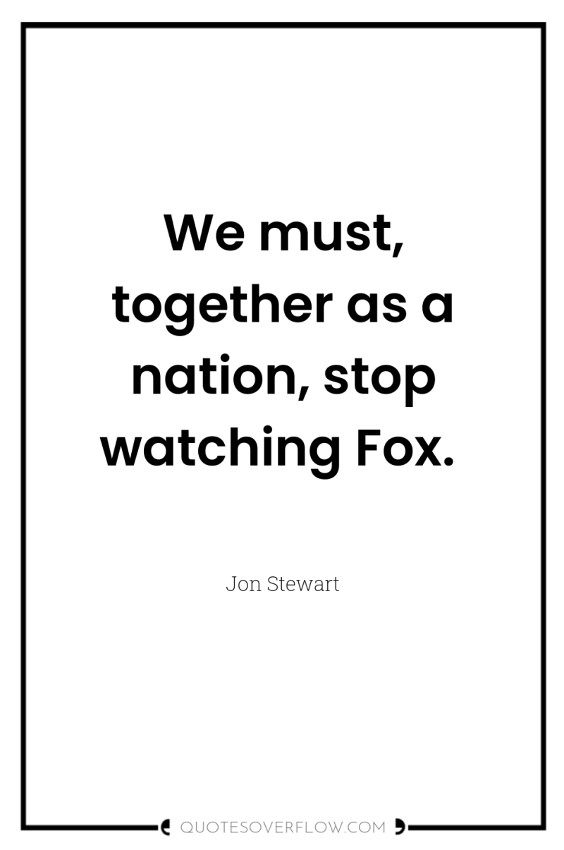 We must, together as a nation, stop watching Fox. 