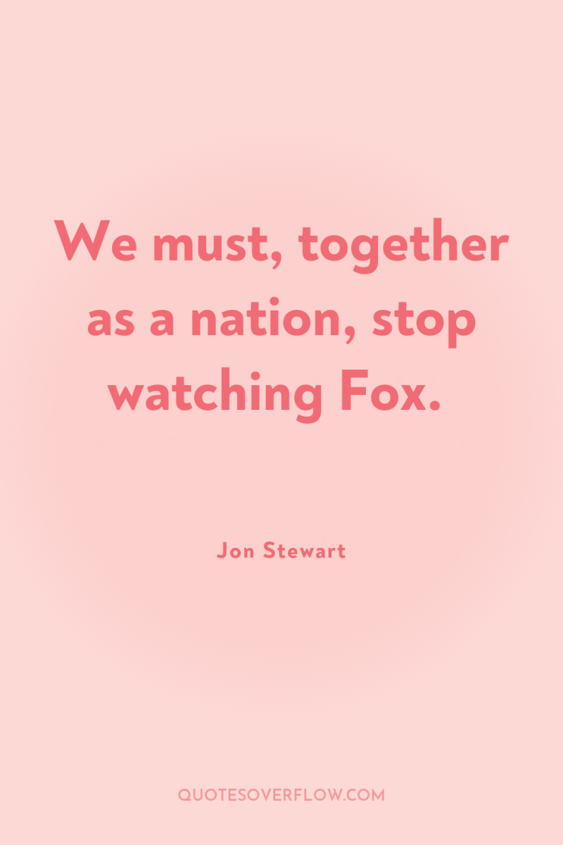 We must, together as a nation, stop watching Fox. 
