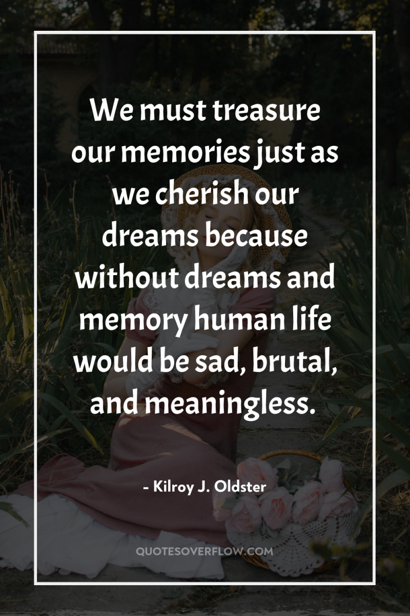 We must treasure our memories just as we cherish our...