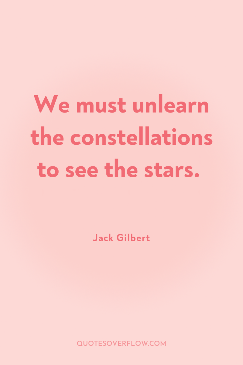 We must unlearn the constellations to see the stars. 