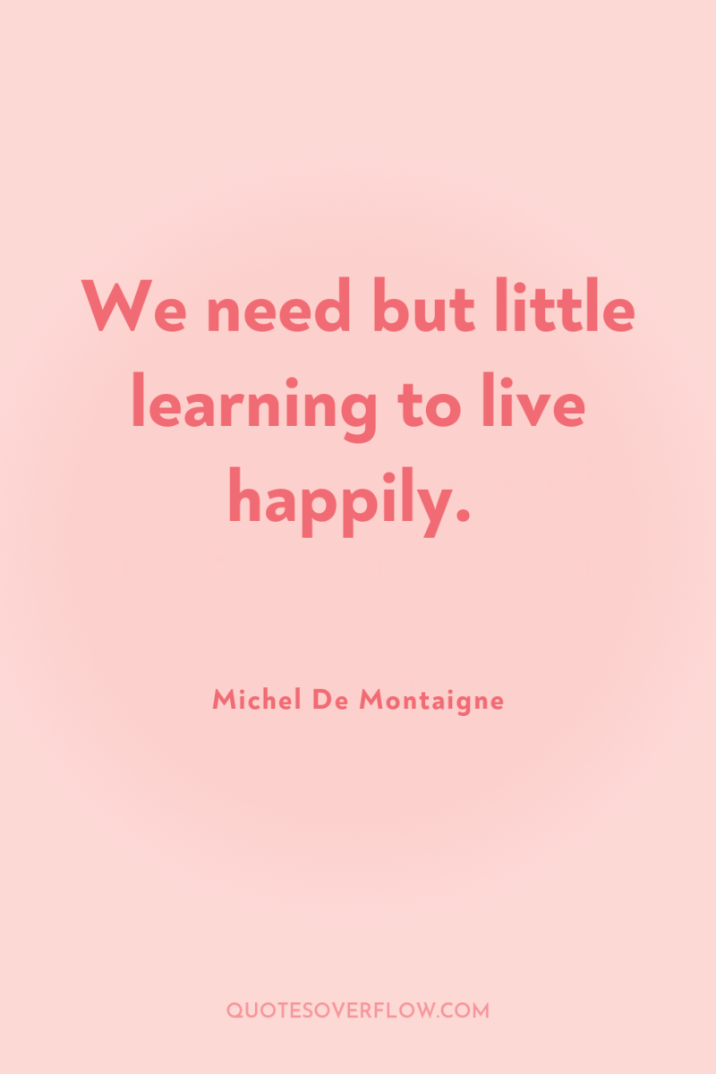 We need but little learning to live happily. 