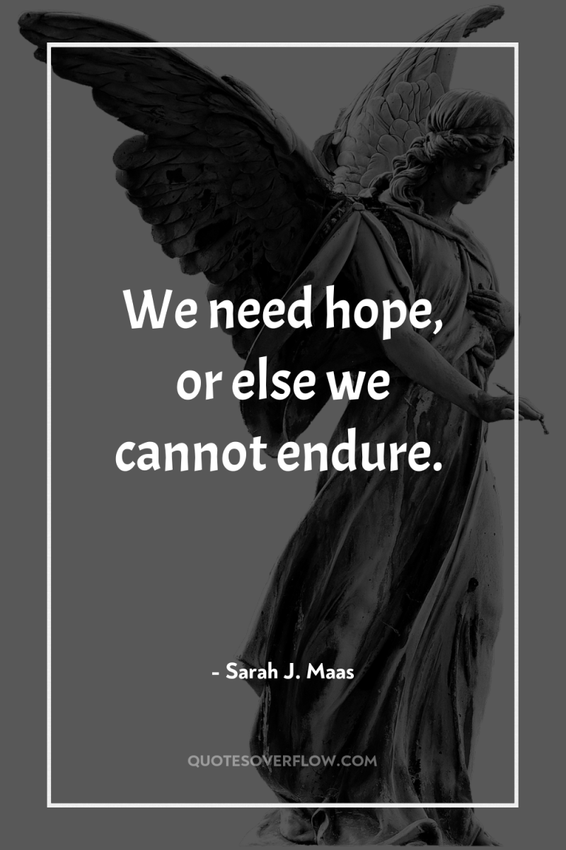 We need hope, or else we cannot endure. 