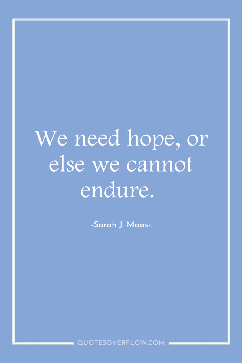 We need hope, or else we cannot endure. 