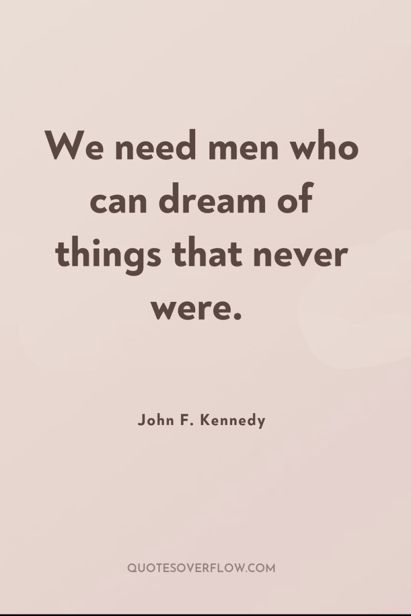 We need men who can dream of things that never...
