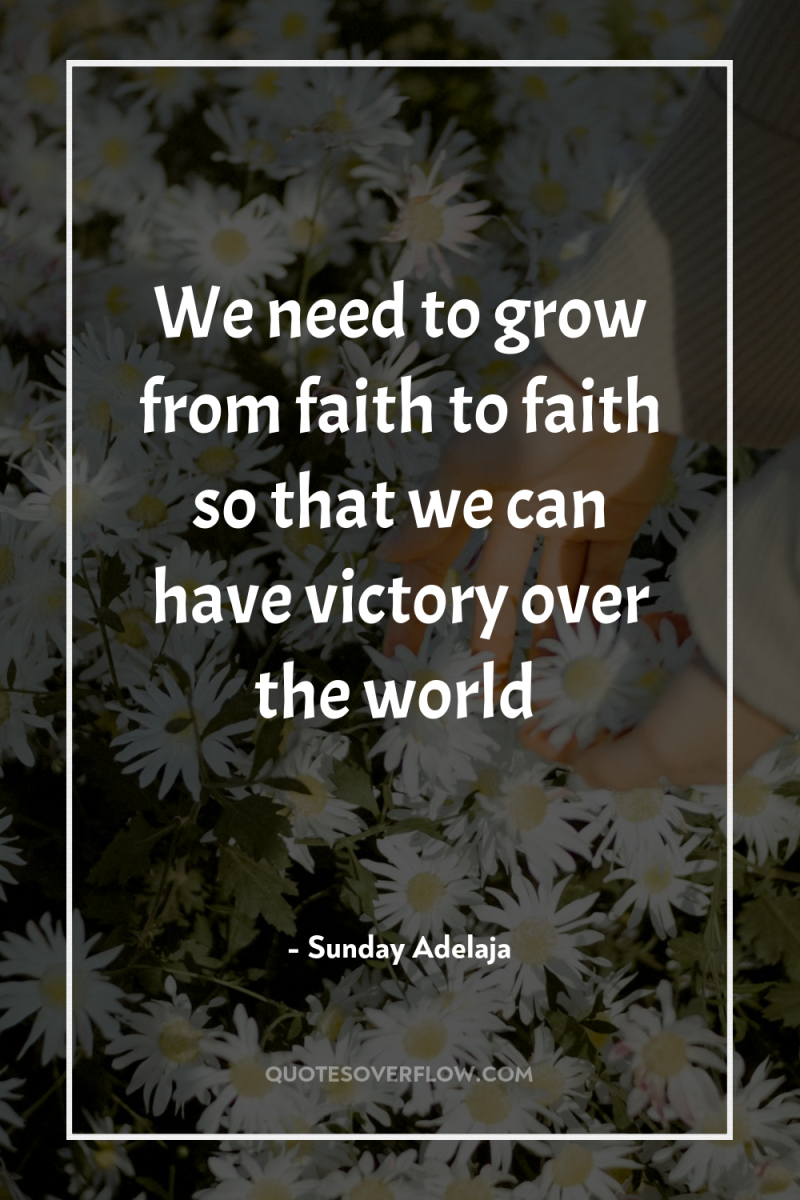 We need to grow from faith to faith so that...