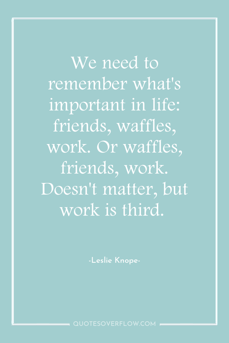 We need to remember what's important in life: friends, waffles,...