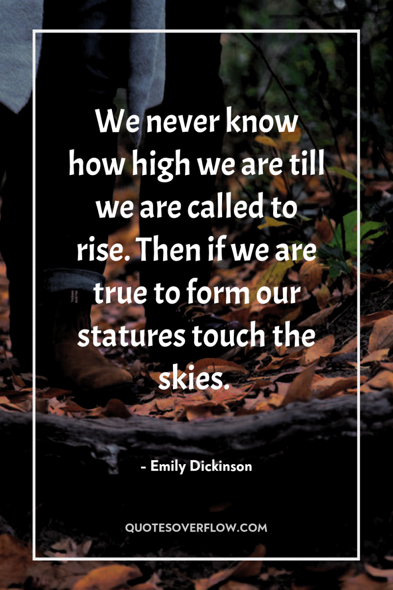We never know how high we are till we are...