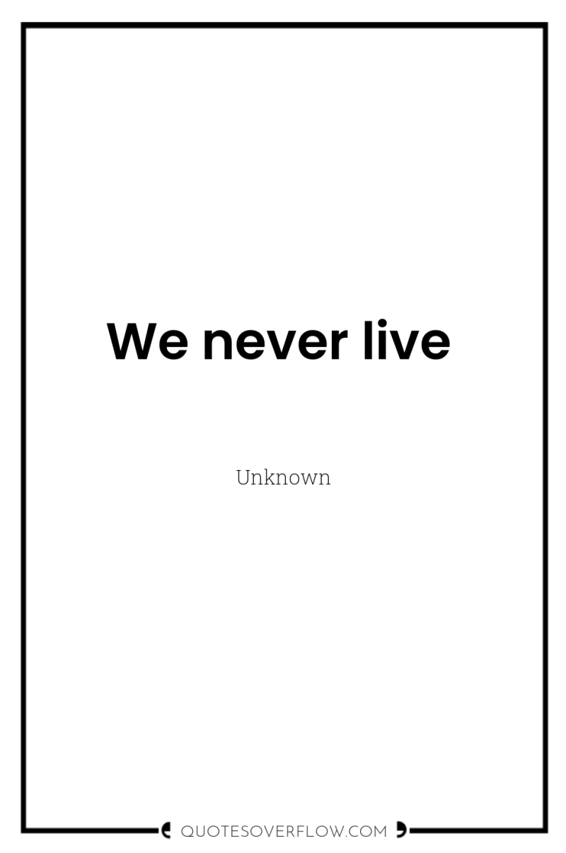 We never live 
