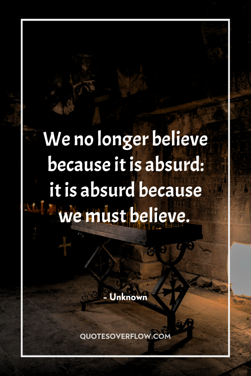 We no longer believe because it is absurd: it is...