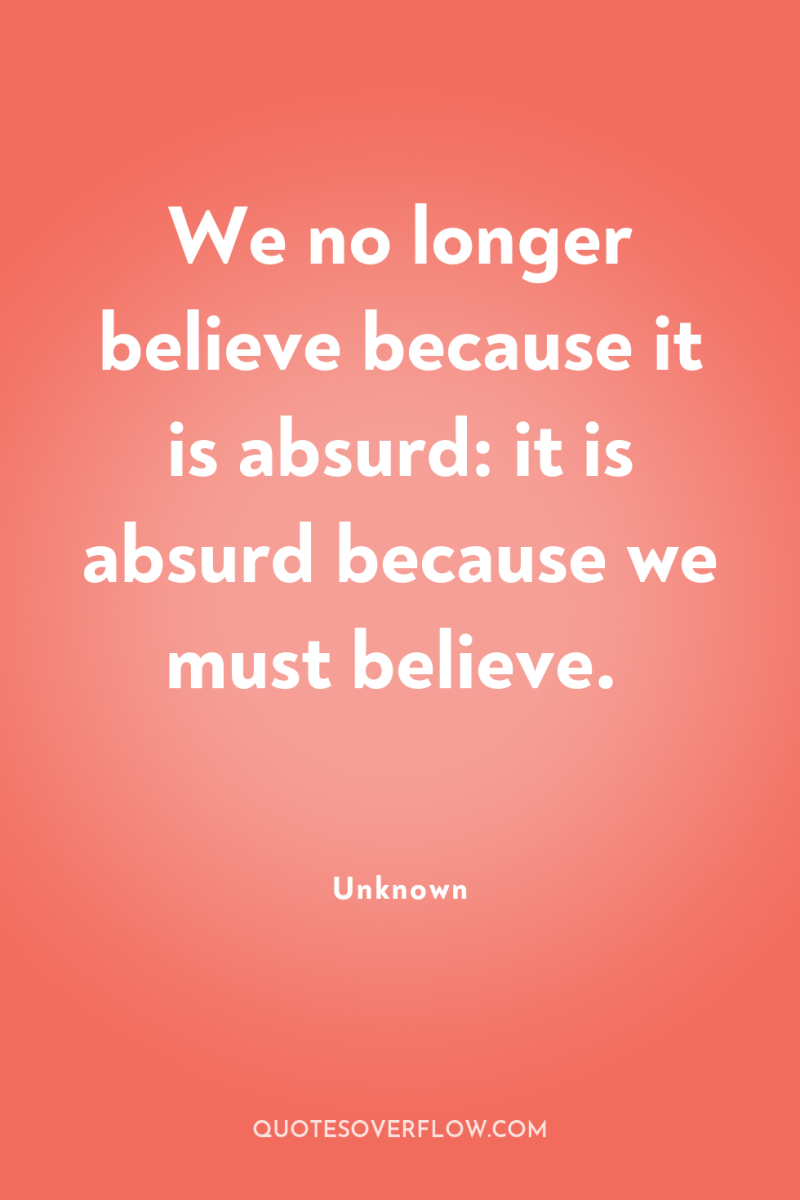 We no longer believe because it is absurd: it is...