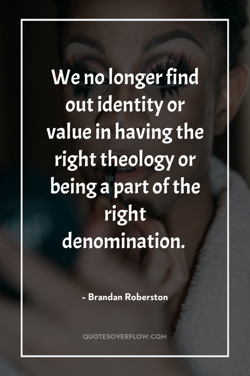 We no longer find out identity or value in having...