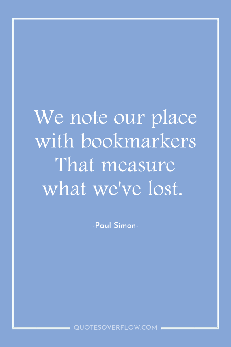 We note our place with bookmarkers That measure what we've...