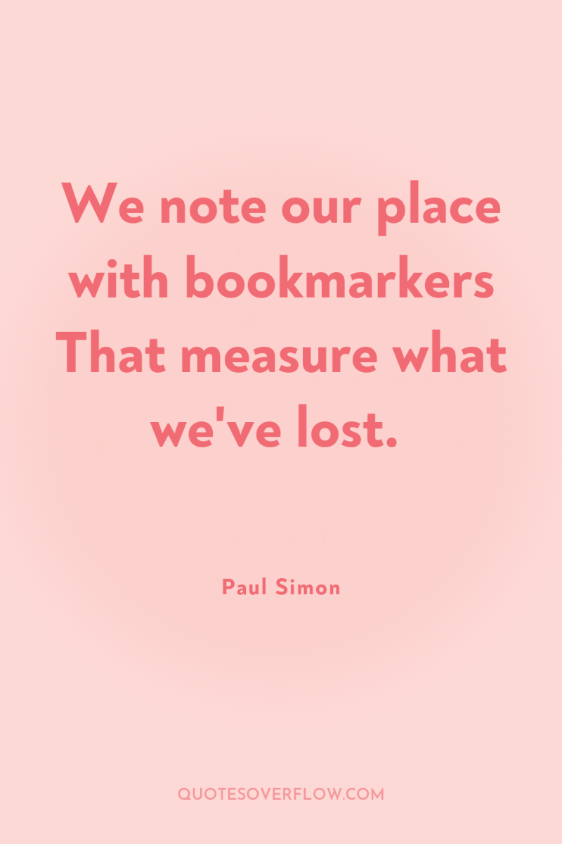 We note our place with bookmarkers That measure what we've...