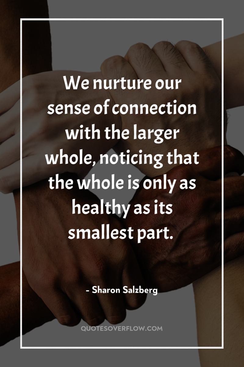 We nurture our sense of connection with the larger whole,...