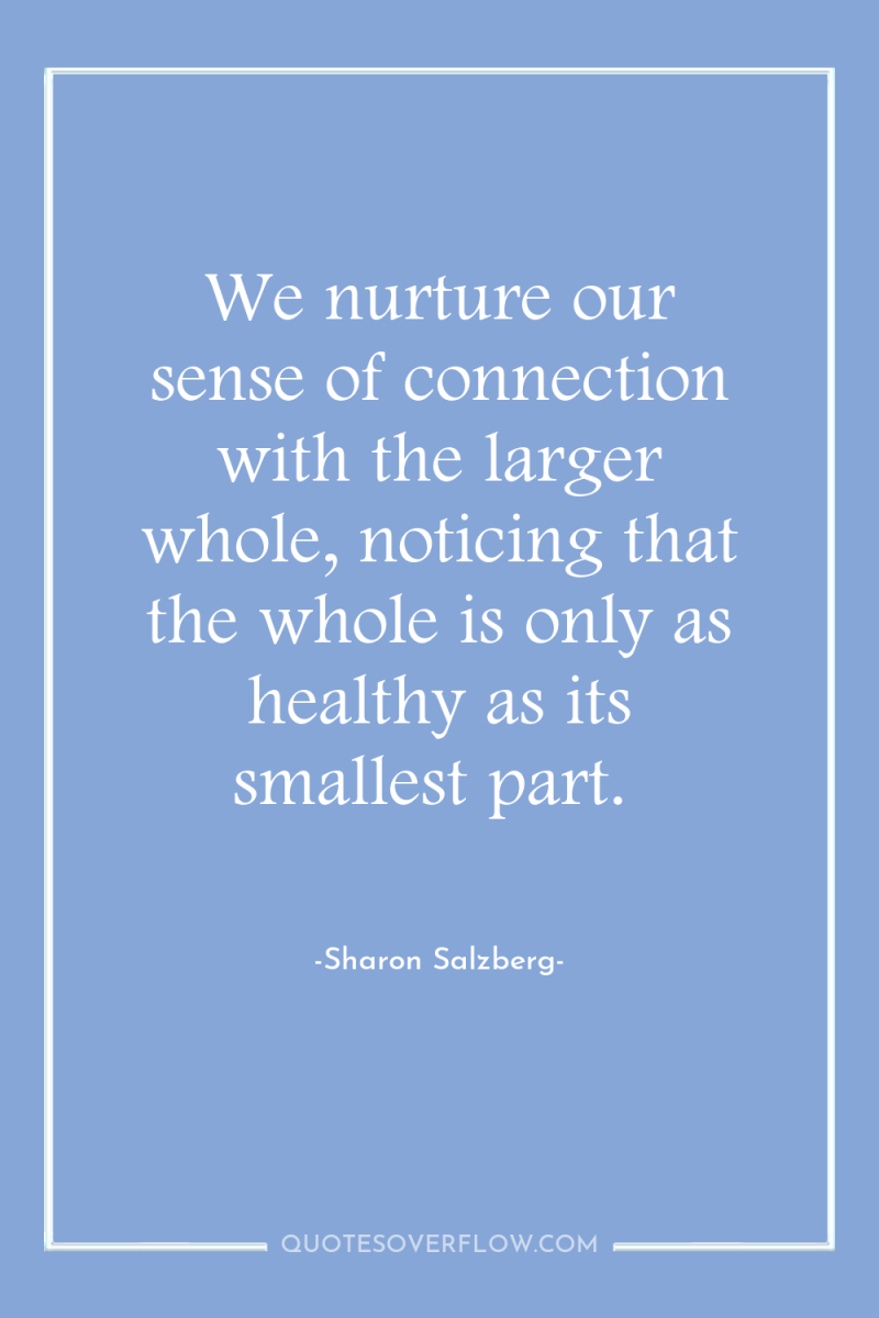 We nurture our sense of connection with the larger whole,...