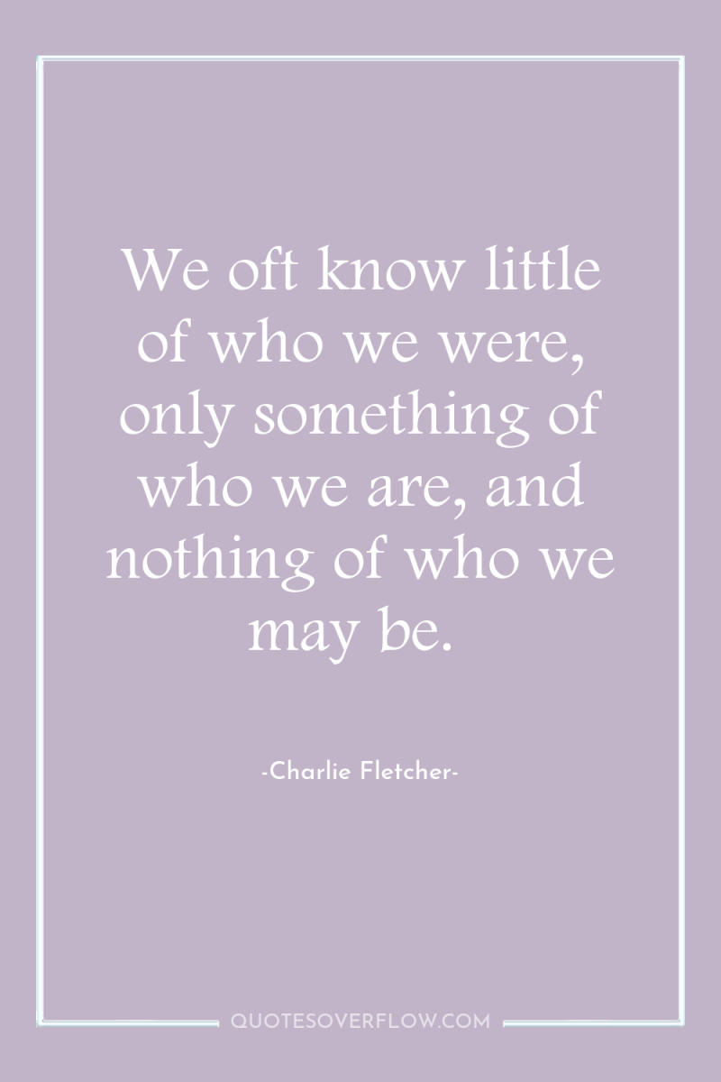 We oft know little of who we were, only something...