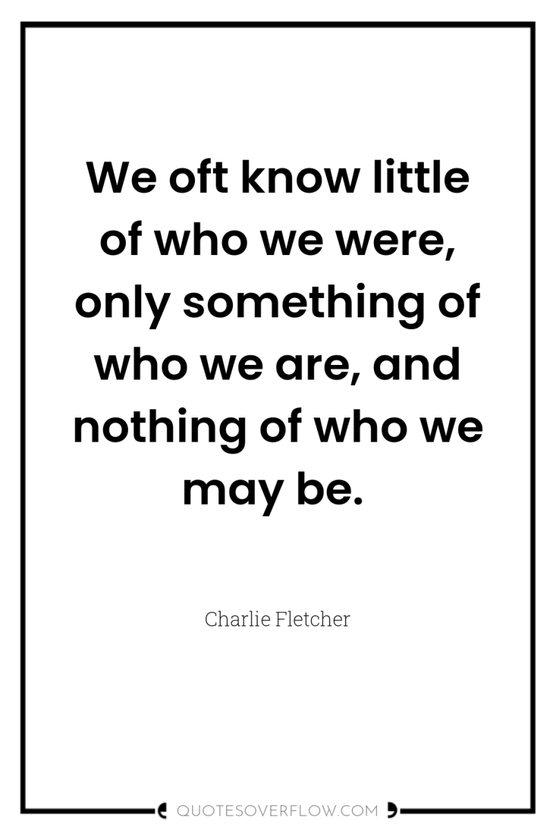 We oft know little of who we were, only something...