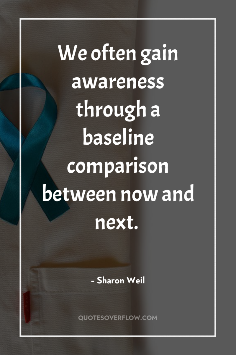 We often gain awareness through a baseline comparison between now...