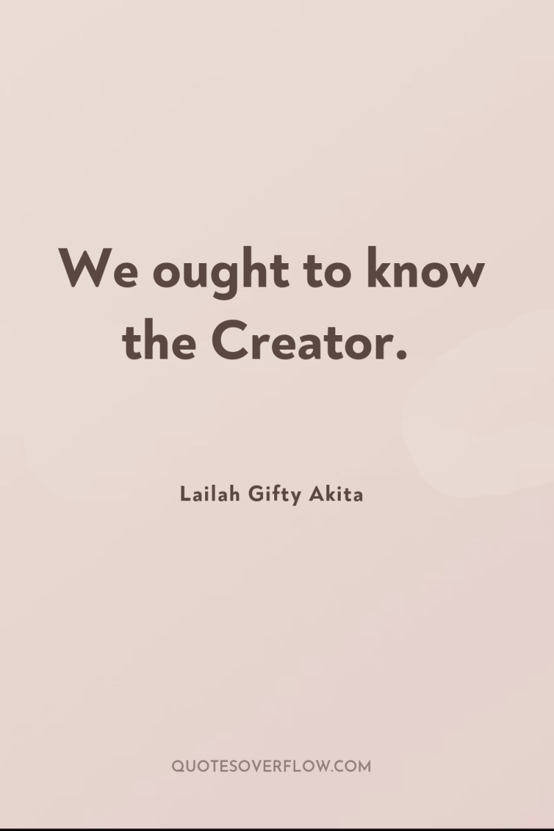 We ought to know the Creator. 
