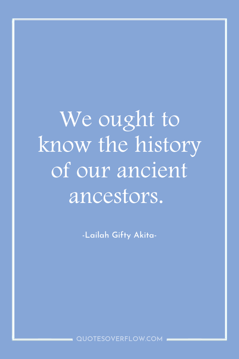 We ought to know the history of our ancient ancestors. 