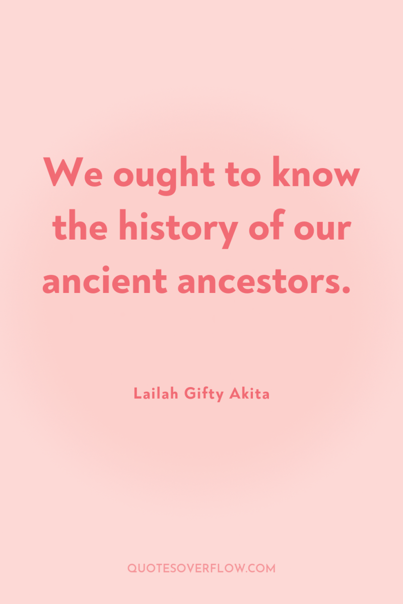 We ought to know the history of our ancient ancestors. 