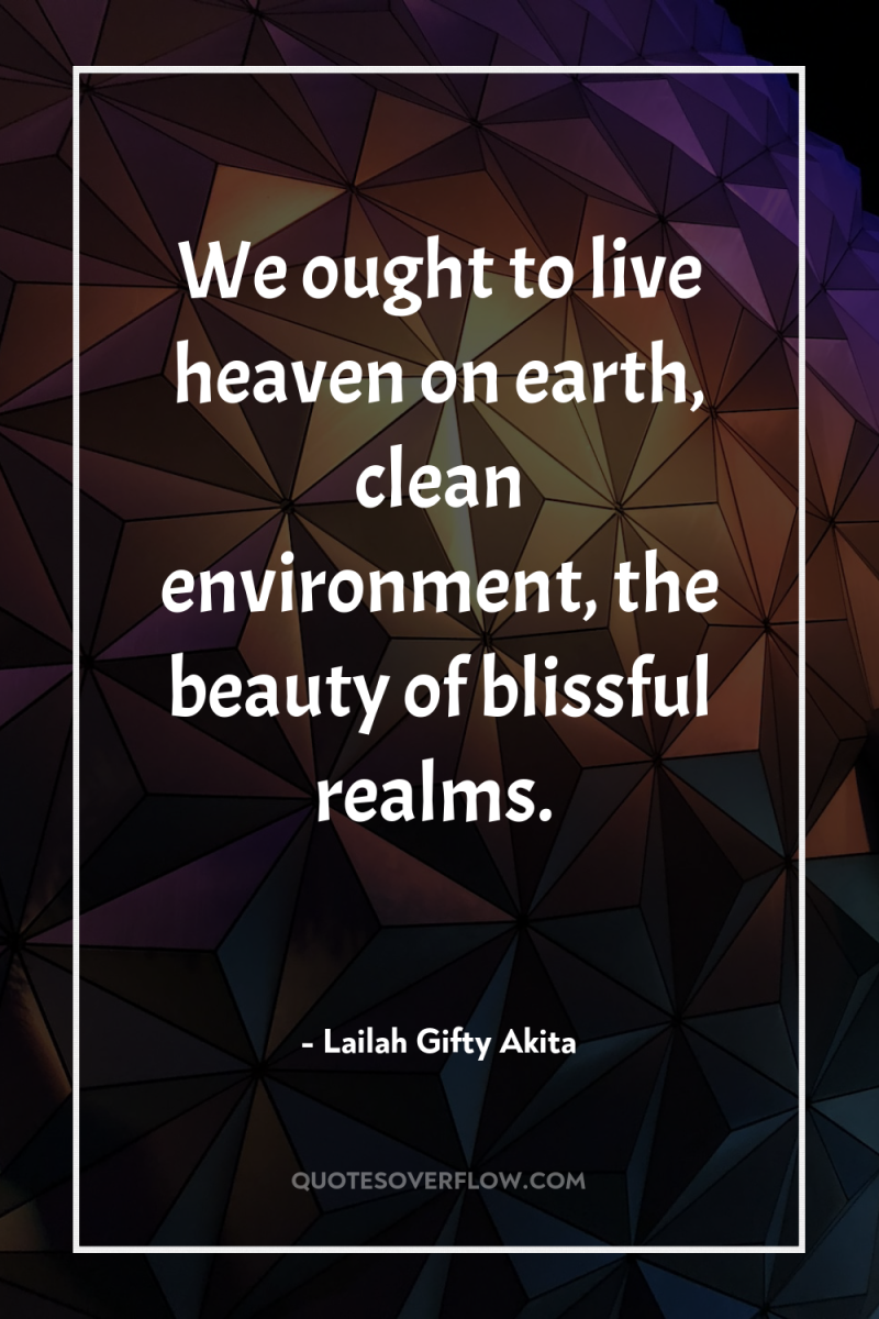 We ought to live heaven on earth, clean environment, the...