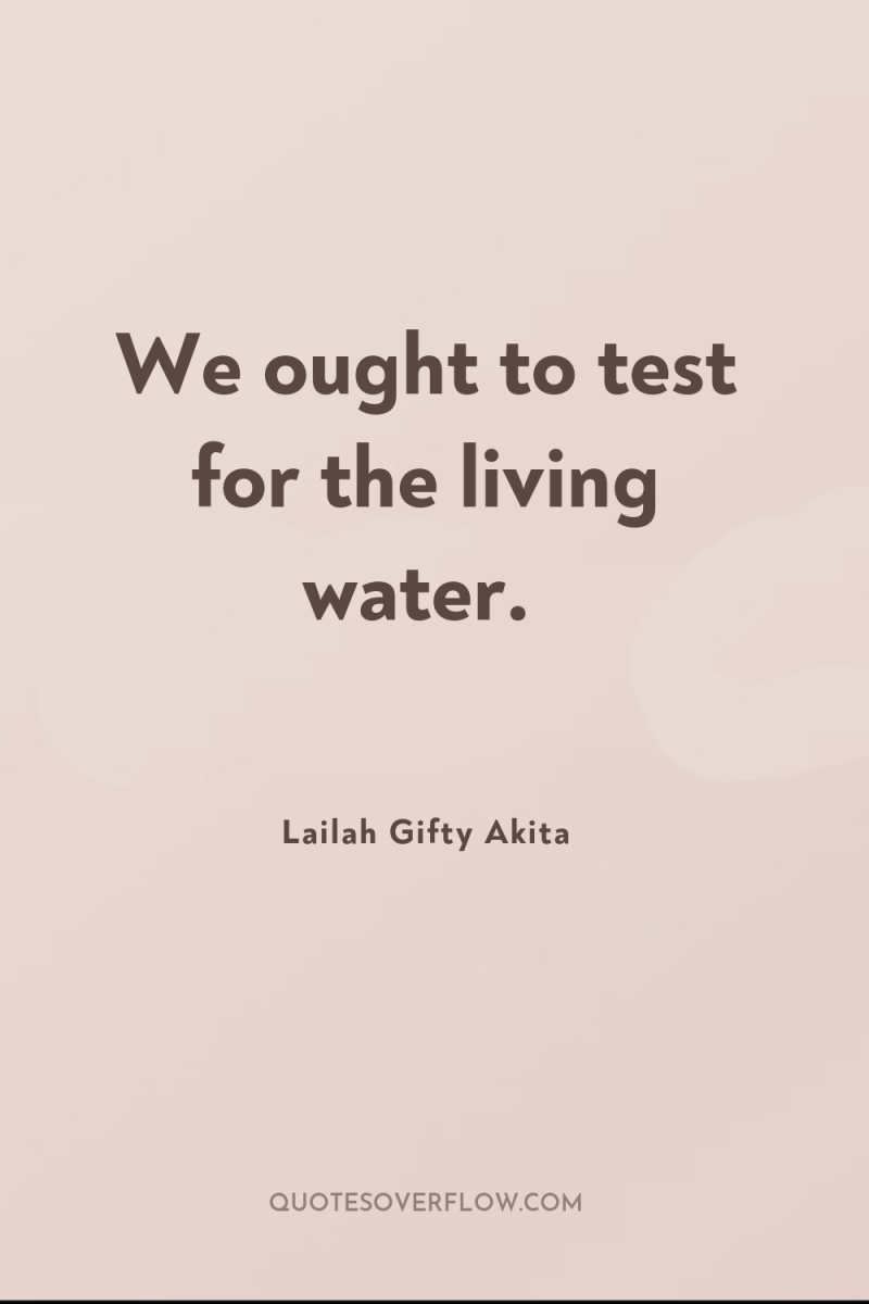 We ought to test for the living water. 