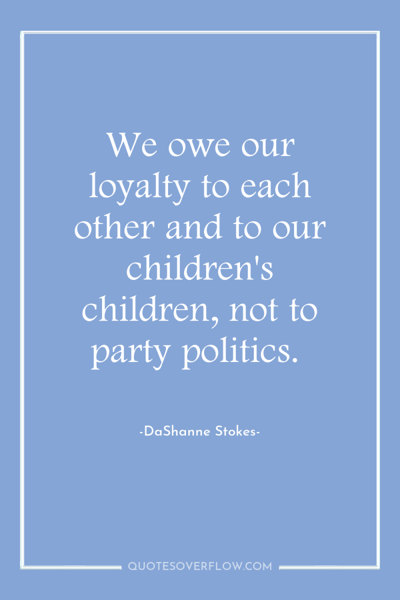 We owe our loyalty to each other and to our...