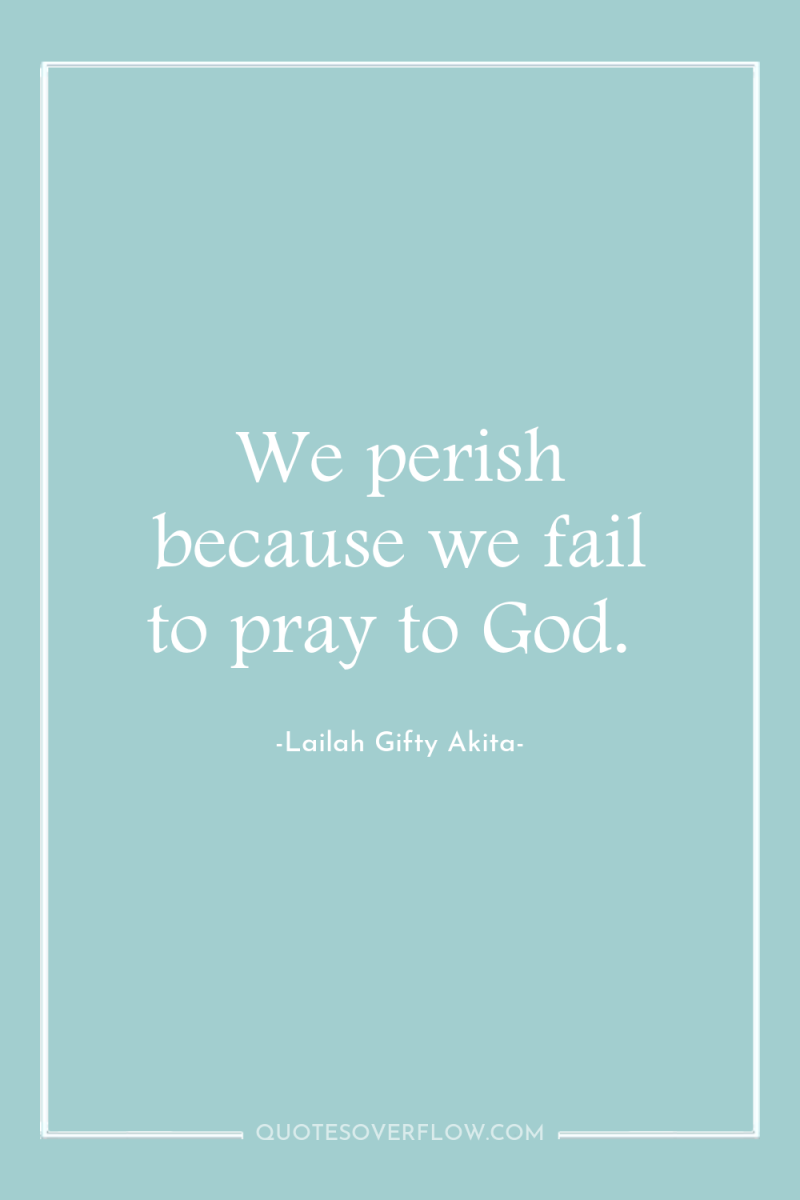 We perish because we fail to pray to God. 