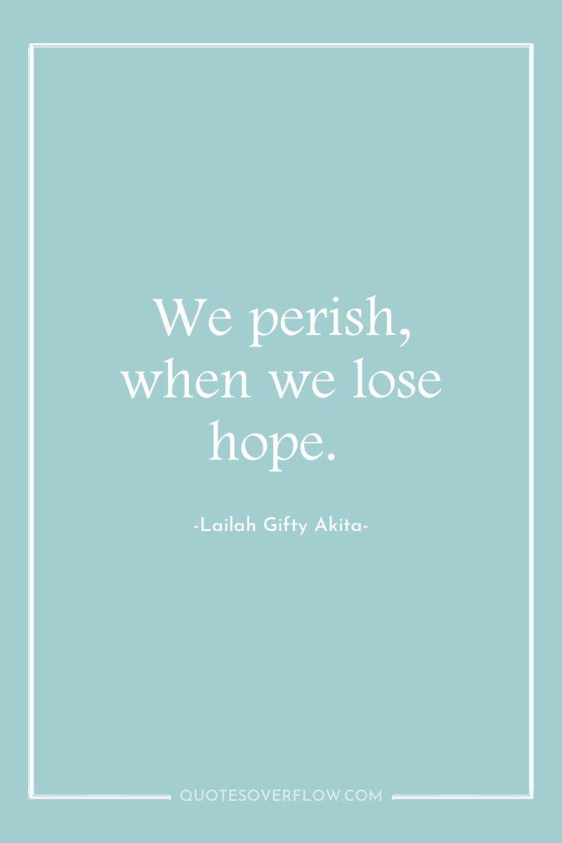 We perish, when we lose hope. 