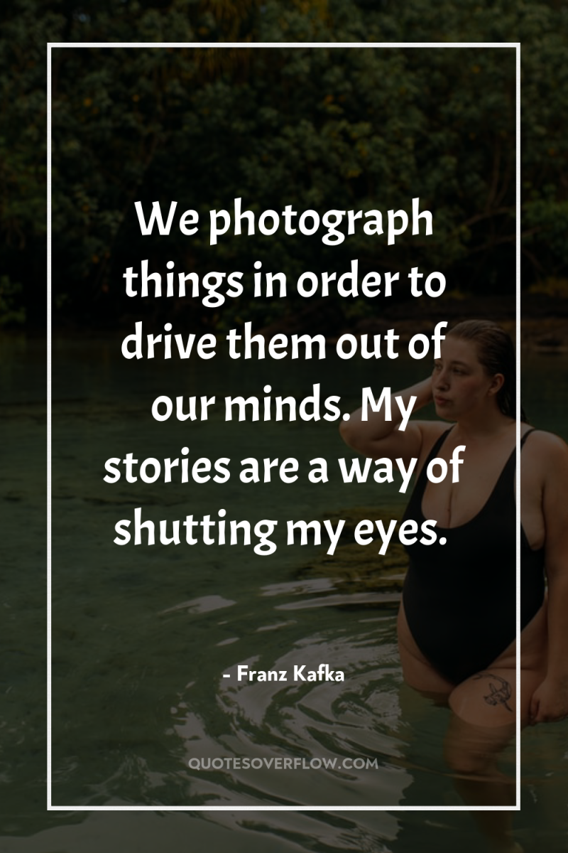 We photograph things in order to drive them out of...