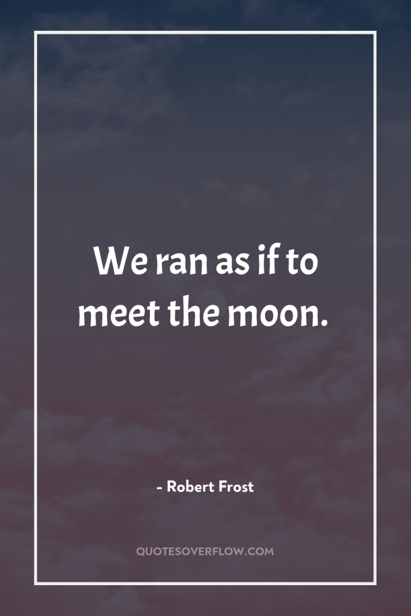 We ran as if to meet the moon. 