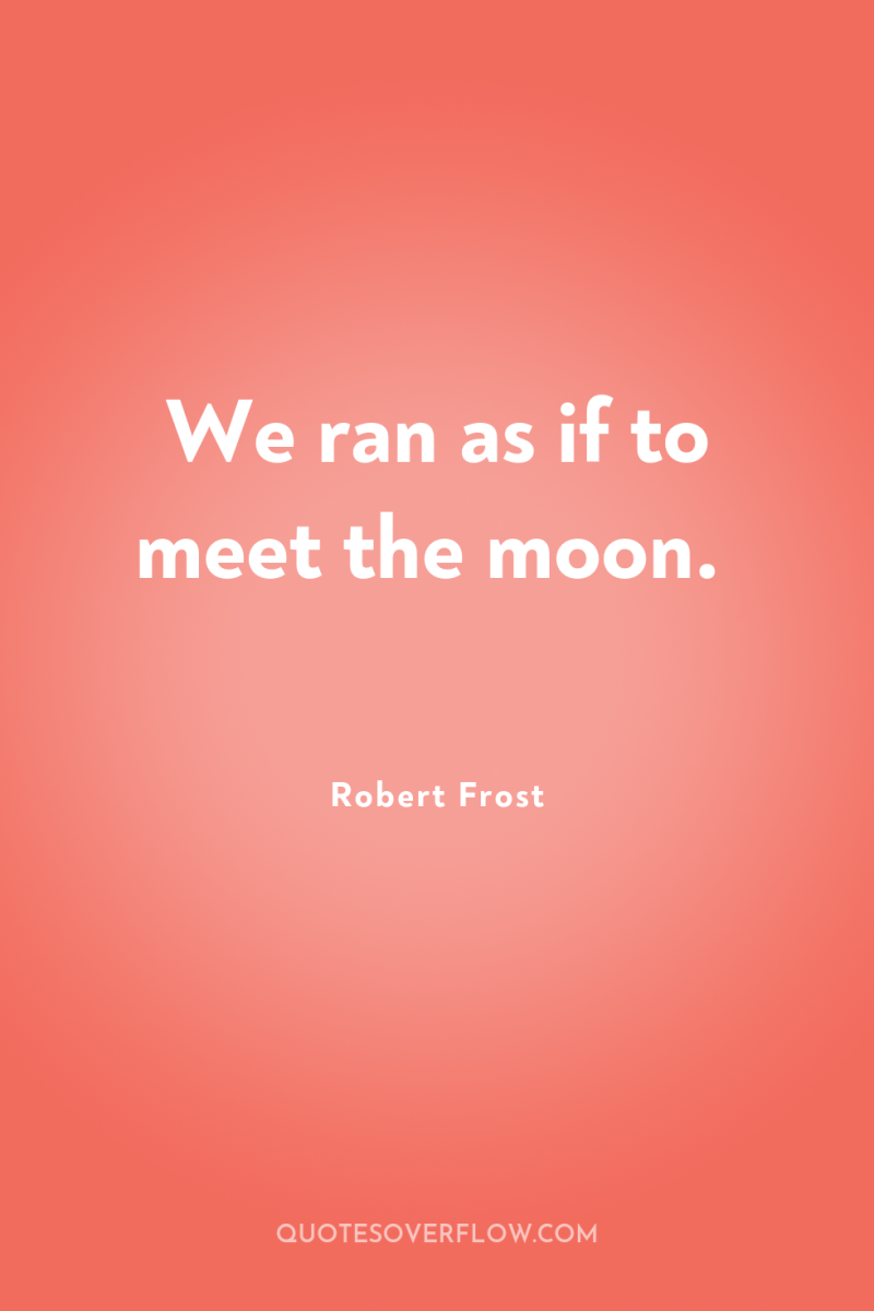 We ran as if to meet the moon. 