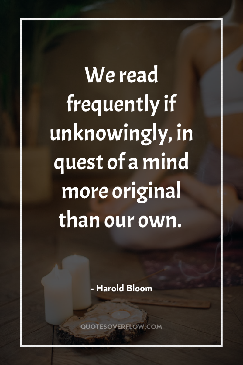 We read frequently if unknowingly, in quest of a mind...