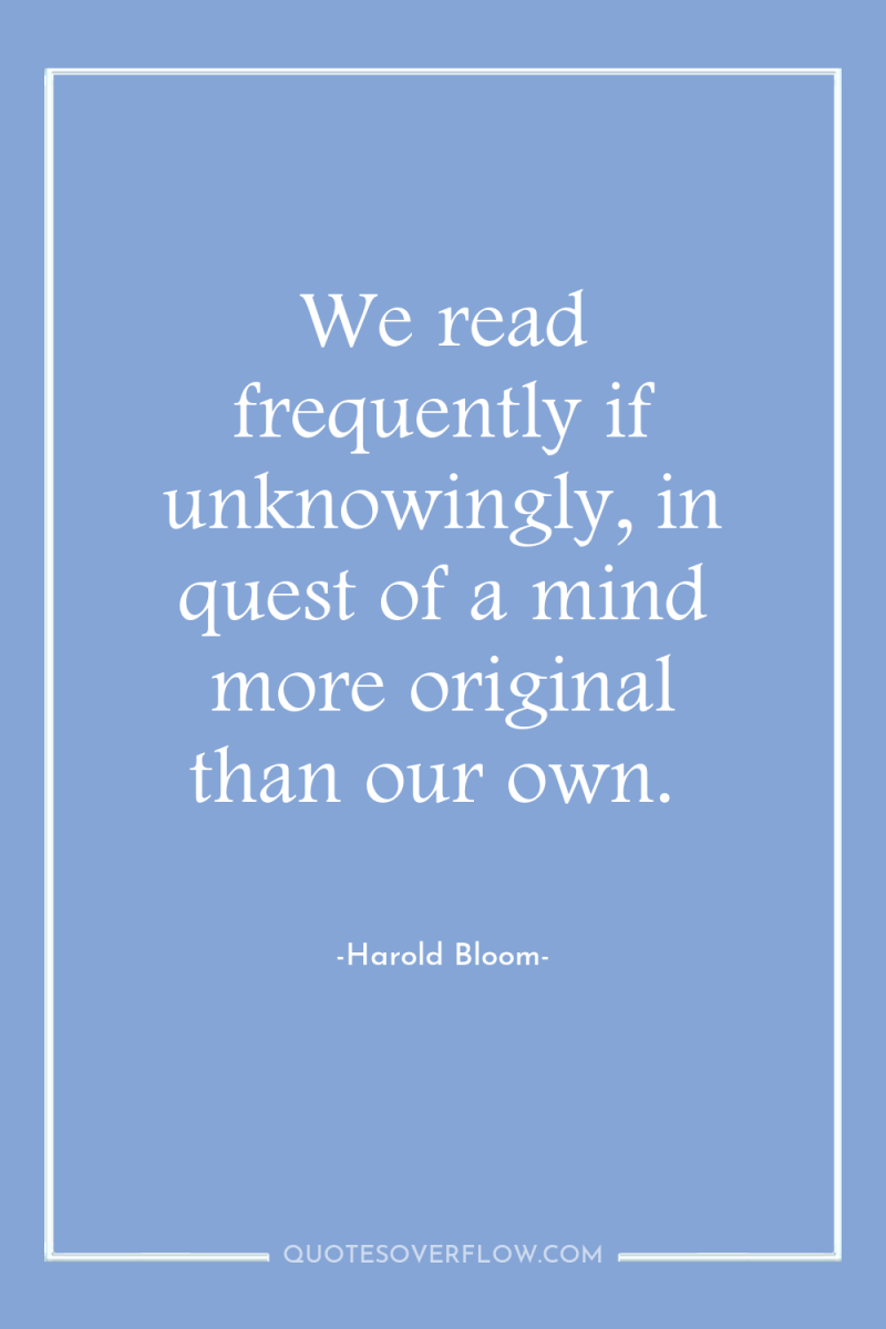 We read frequently if unknowingly, in quest of a mind...