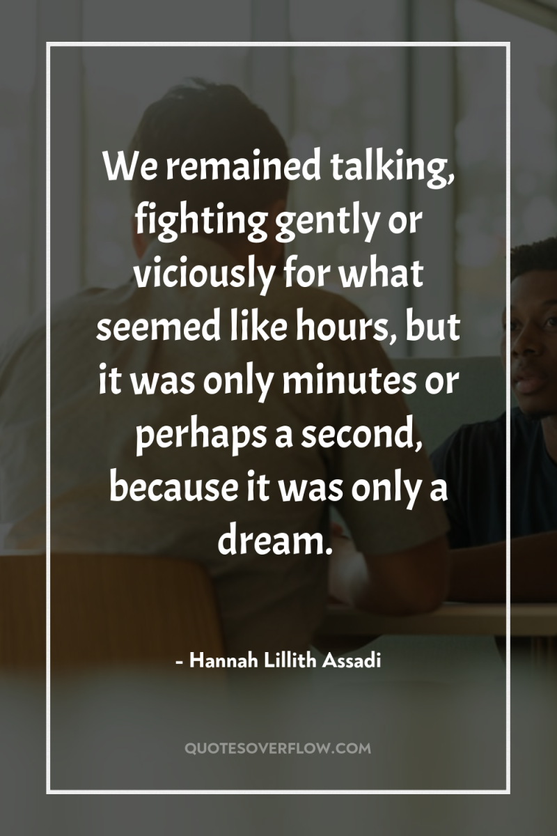 We remained talking, fighting gently or viciously for what seemed...