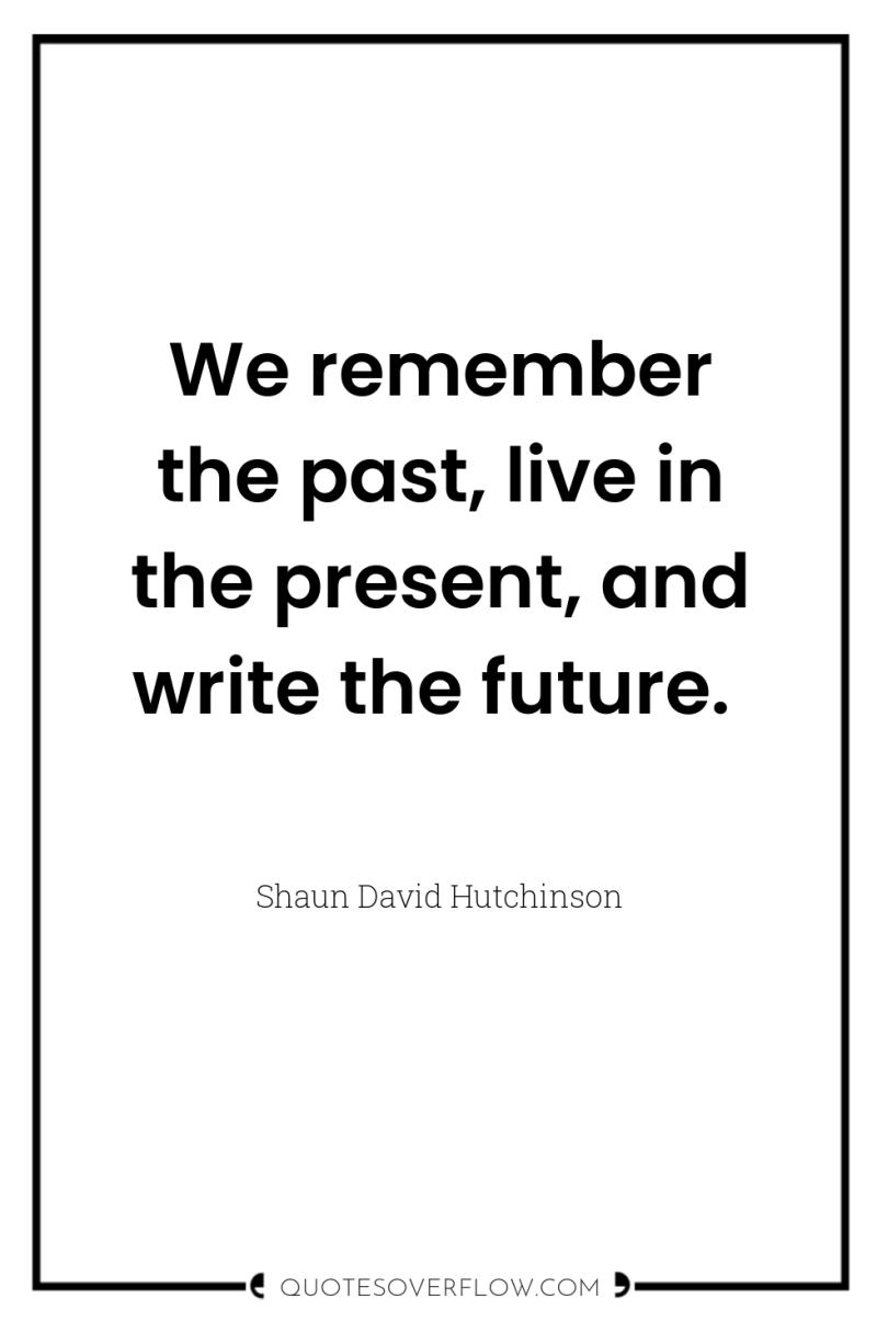 We remember the past, live in the present, and write...
