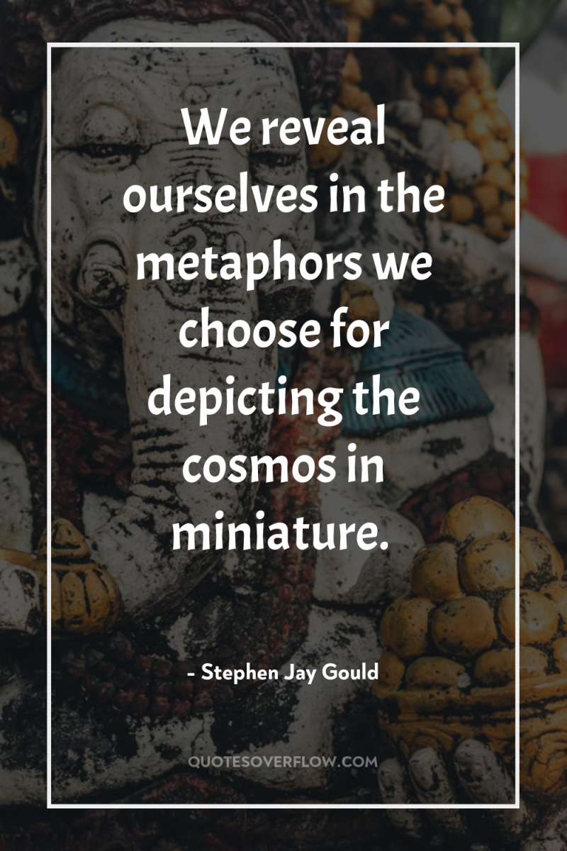 We reveal ourselves in the metaphors we choose for depicting...