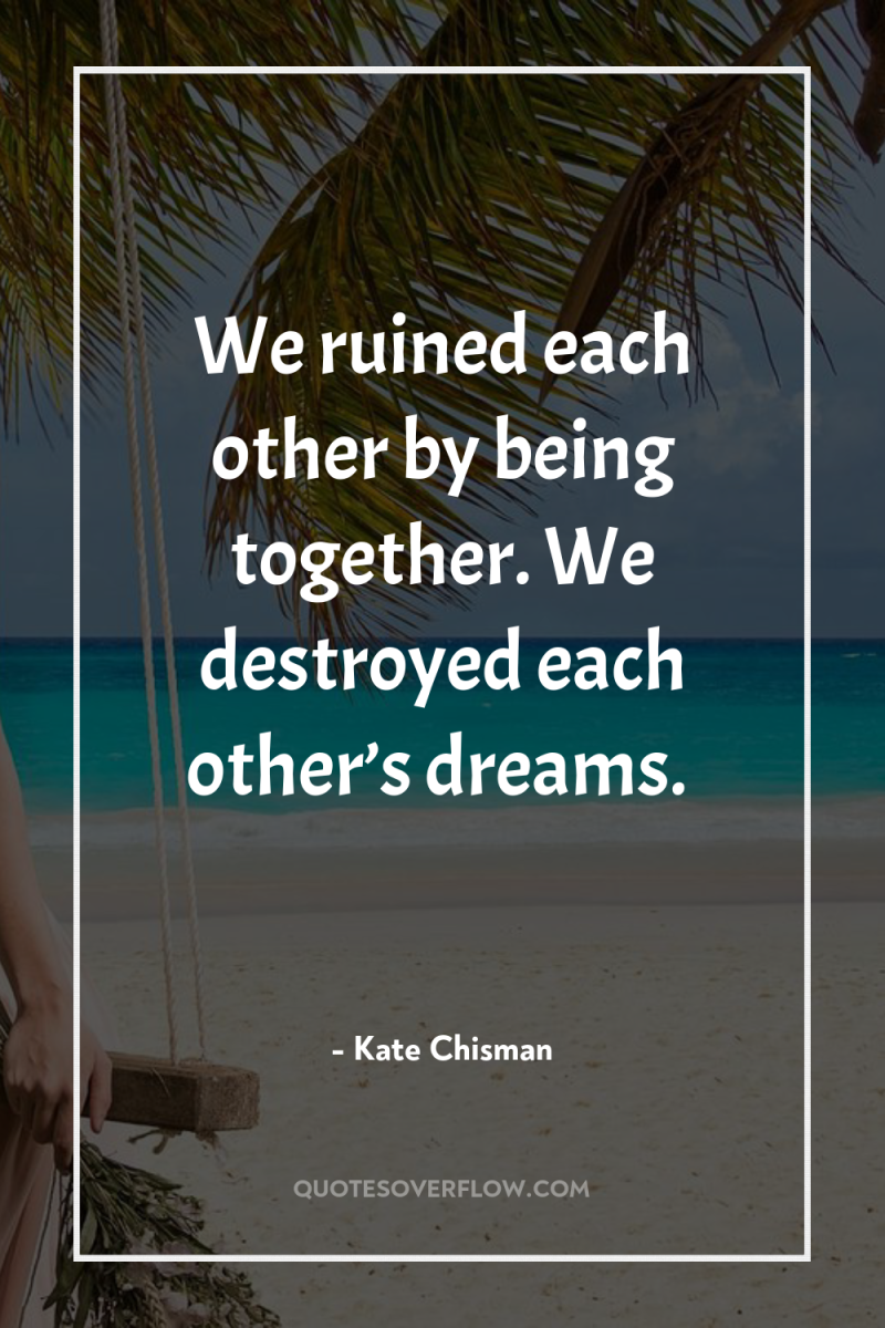 We ruined each other by being together. We destroyed each...