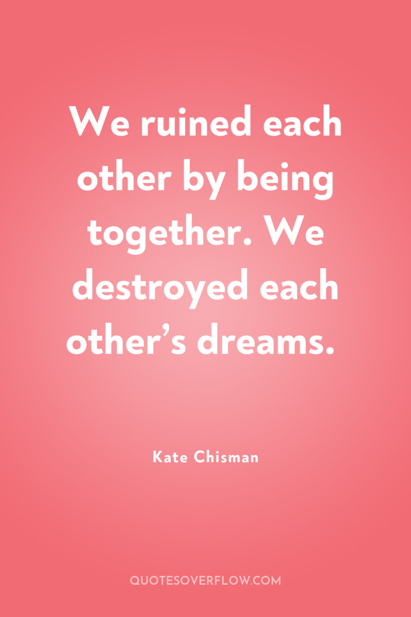 We ruined each other by being together. We destroyed each...
