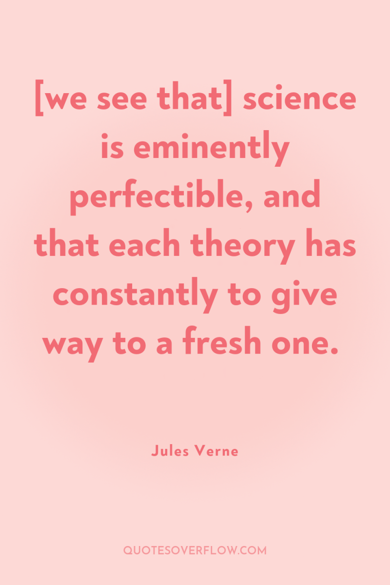 [we see that] science is eminently perfectible, and that each...