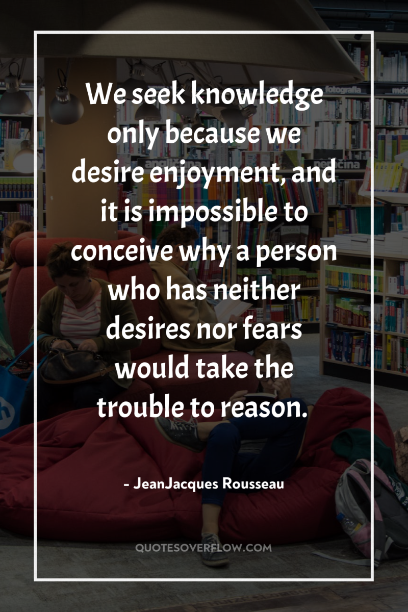 We seek knowledge only because we desire enjoyment, and it...
