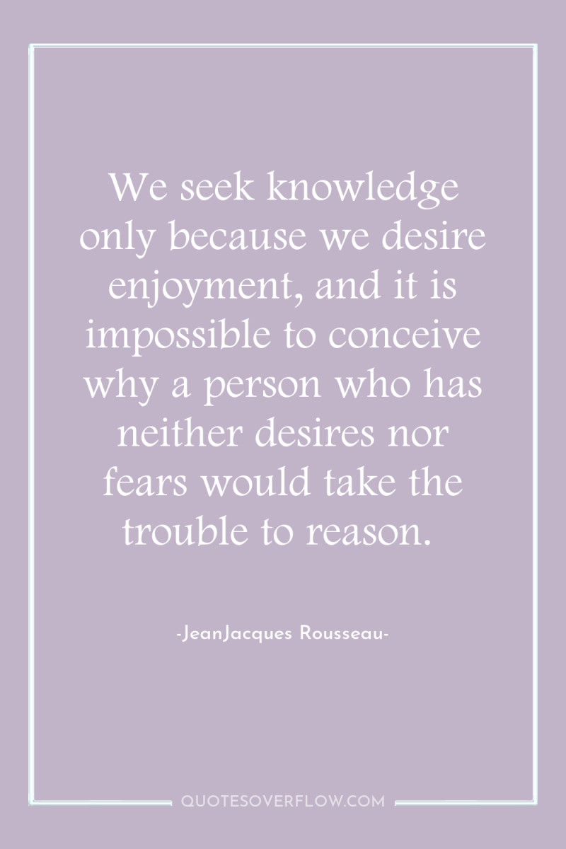 We seek knowledge only because we desire enjoyment, and it...