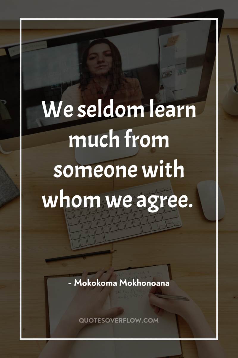 We seldom learn much from someone with whom we agree. 