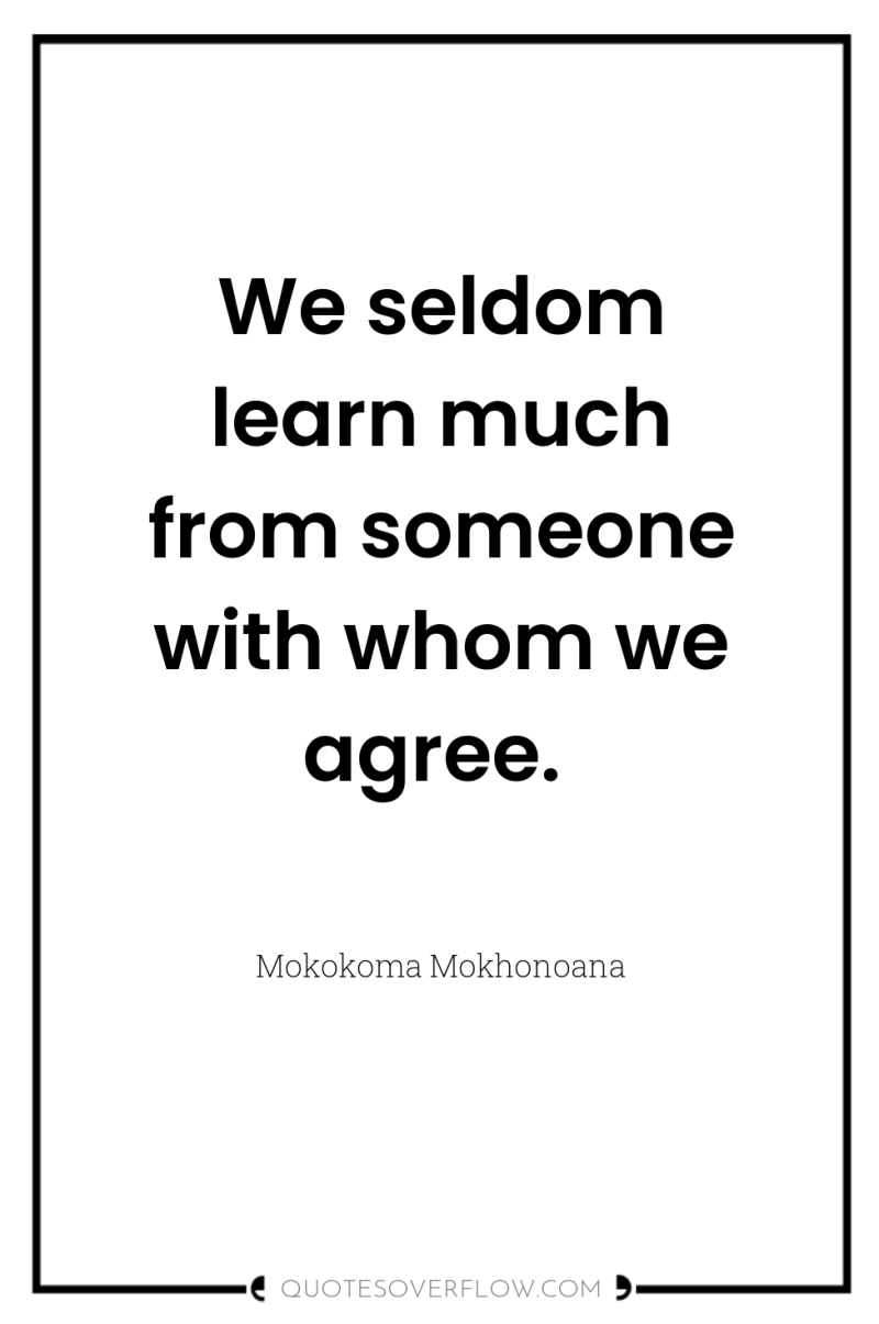 We seldom learn much from someone with whom we agree. 