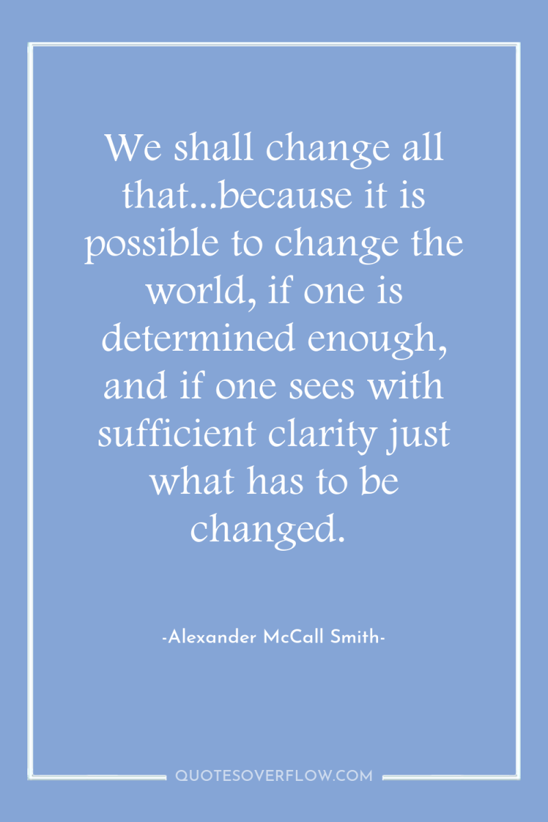 We shall change all that...because it is possible to change...