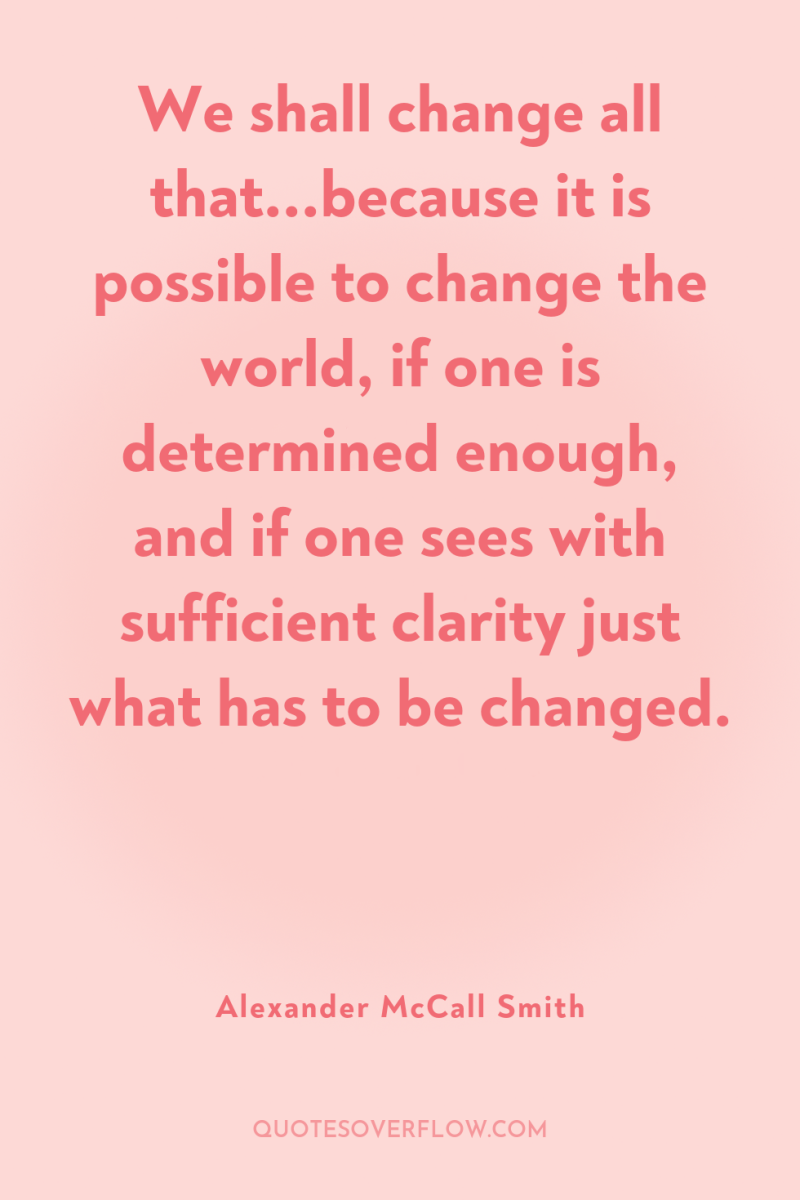 We shall change all that...because it is possible to change...