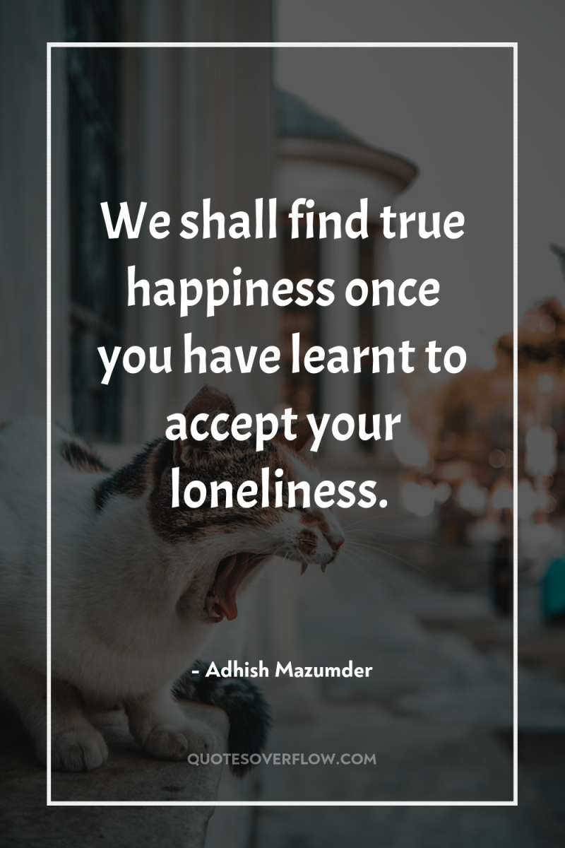 We shall find true happiness once you have learnt to...