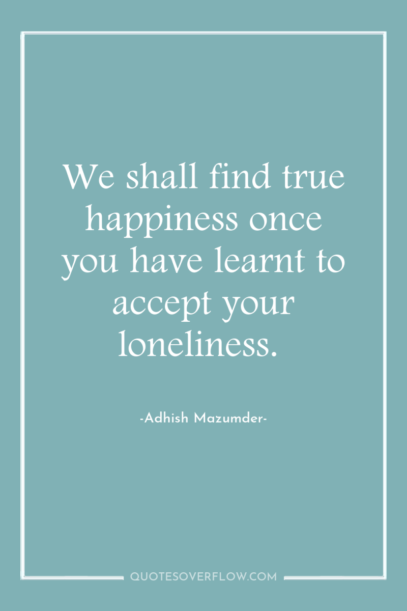 We shall find true happiness once you have learnt to...